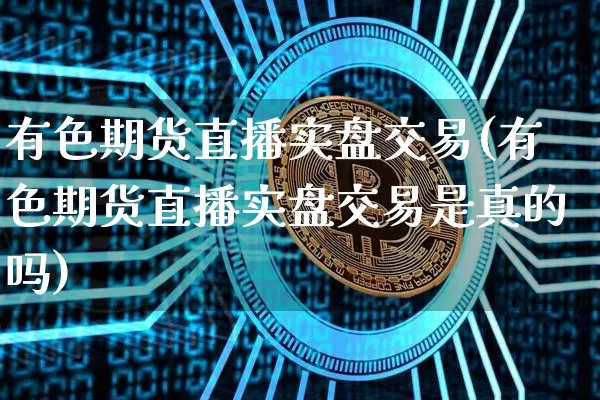 有色期货直播实盘交易(有色期货直播实盘交易是真的吗)_https://www.jianghaiboli.com_期货_第1张