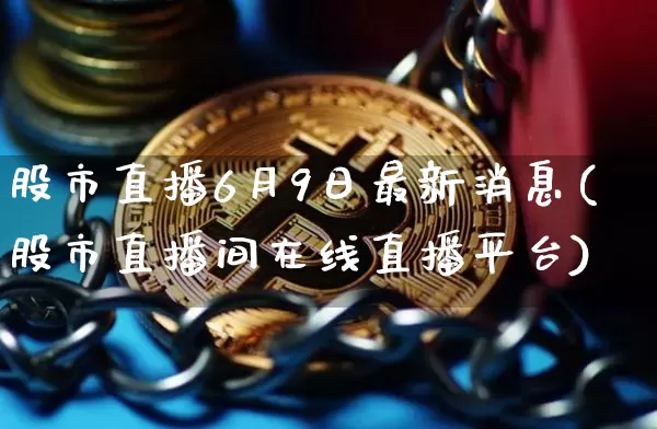 股市直播6月9日最新消息(股市直播间在线直播平台)_https://www.jianghaiboli.com_外盘期货_第1张