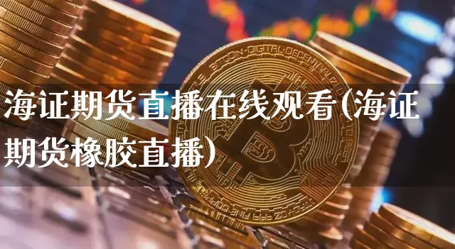 海证期货直播在线观看(海证期货橡胶直播)_https://www.jianghaiboli.com_期货_第1张