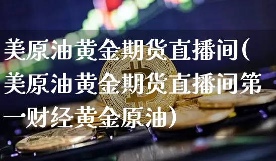 美原油黄金期货直播间(美原油黄金期货直播间第一财经黄金原油)_https://www.jianghaiboli.com_外盘期货_第1张