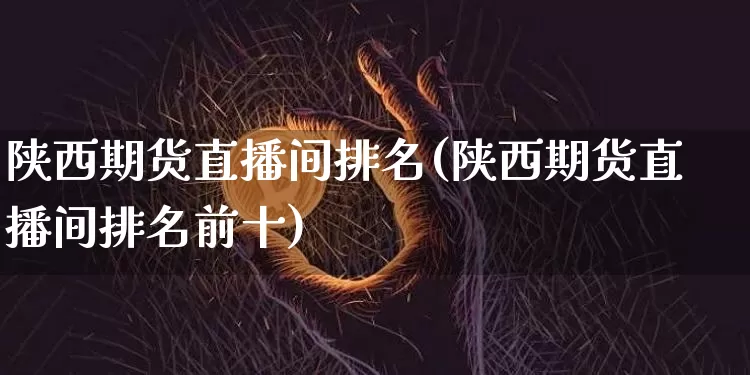 陕西期货直播间排名(陕西期货直播间排名前十)_https://www.jianghaiboli.com_原油期货_第1张