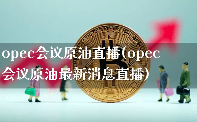 opec会议原油直播(opec会议原油最新消息直播)_https://www.jianghaiboli.com_黄金期货_第1张
