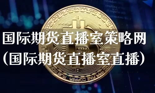 国际期货直播室策略网(国际期货直播室直播)_https://www.jianghaiboli.com_期货_第1张