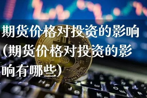 期货价格对投资的影响(期货价格对投资的影响有哪些)_https://www.jianghaiboli.com_外盘期货_第1张