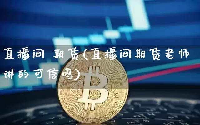 直播间 期货(直播间期货老师讲的可信吗)_https://www.jianghaiboli.com_期货_第1张