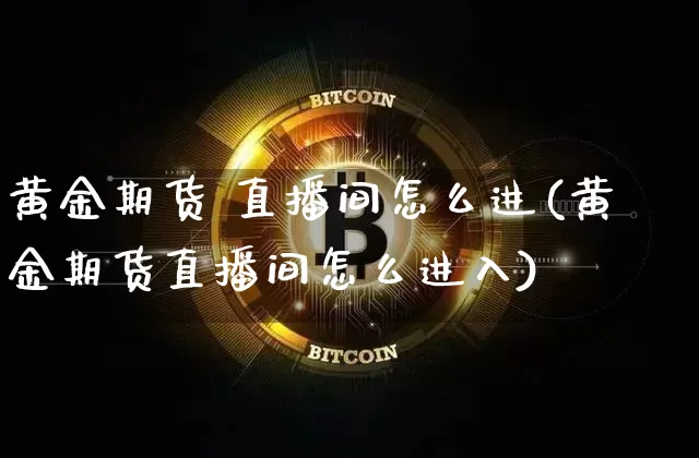 黄金期货 直播间怎么进(黄金期货直播间怎么进入)_https://www.jianghaiboli.com_原油期货_第1张