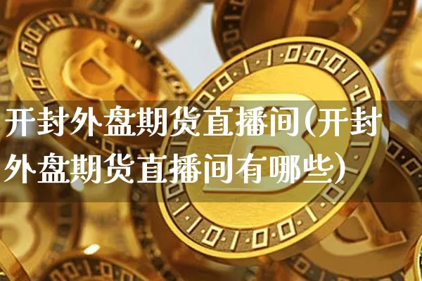 开封外盘期货直播间(开封外盘期货直播间有哪些)_https://www.jianghaiboli.com_原油期货_第1张