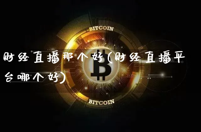 财经直播那个好(财经直播平台哪个好)_https://www.jianghaiboli.com_原油期货_第1张