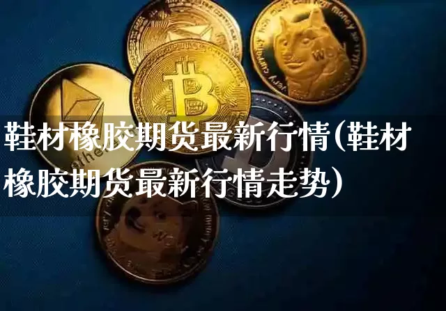 鞋材橡胶期货最新行情(鞋材橡胶期货最新行情走势)_https://www.jianghaiboli.com_黄金期货_第1张
