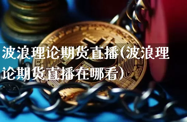 波浪理论期货直播(波浪理论期货直播在哪看)_https://www.jianghaiboli.com_期货_第1张