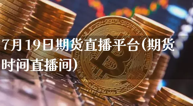 7月19日期货直播平台(期货时间直播间)_https://www.jianghaiboli.com_黄金期货_第1张