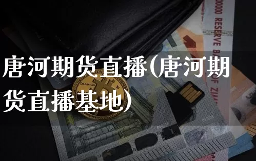 唐河期货直播(唐河期货直播基地)_https://www.jianghaiboli.com_恒指期货_第1张