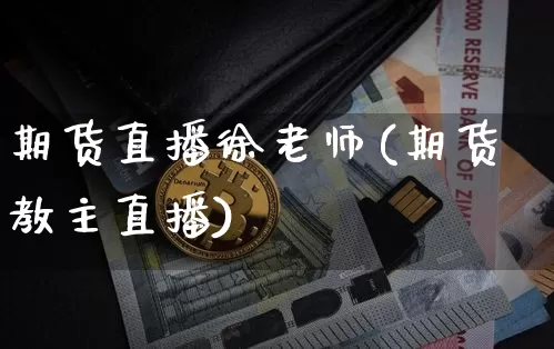 期货直播徐老师(期货教主直播)_https://www.jianghaiboli.com_外盘期货_第1张