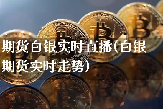 期货白银实时直播(白银期货实时走势)_https://www.jianghaiboli.com_期货_第1张