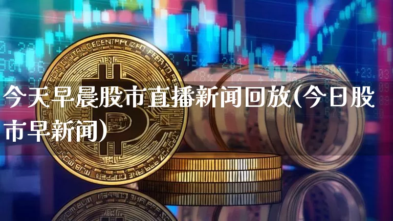 今天早晨股市直播新闻回放(今日股市早新闻)_https://www.jianghaiboli.com_外盘期货_第1张