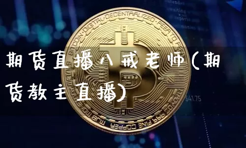 期货直播八戒老师(期货教主直播)_https://www.jianghaiboli.com_黄金期货_第1张
