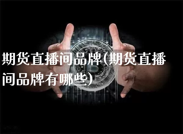 期货直播间品牌(期货直播间品牌有哪些)_https://www.jianghaiboli.com_外盘期货_第1张