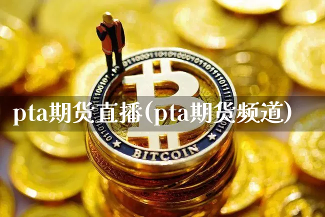 pta期货直播(pta期货频道)_https://www.jianghaiboli.com_外盘期货_第1张