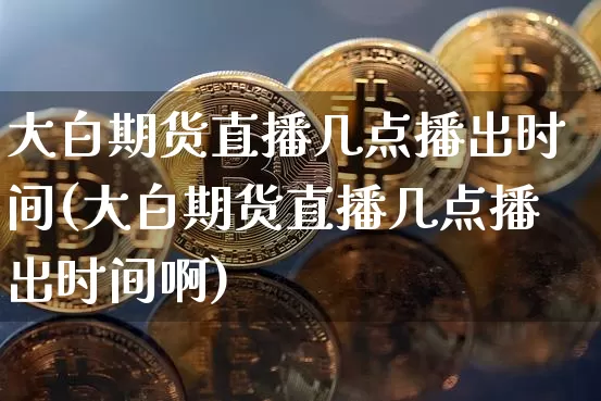 大白期货直播几点播出时间(大白期货直播几点播出时间啊)_https://www.jianghaiboli.com_外盘期货_第1张