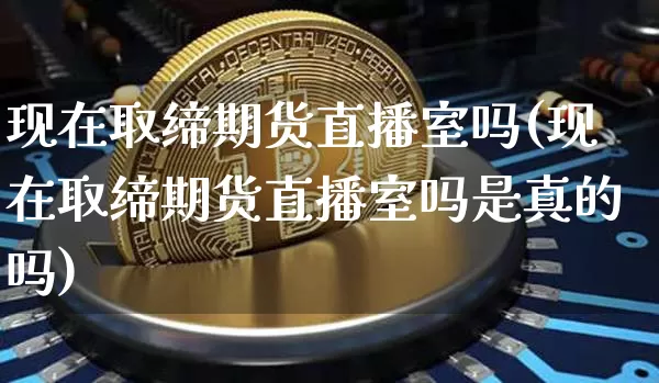 现在取缔期货直播室吗(现在取缔期货直播室吗是真的吗)_https://www.jianghaiboli.com_外盘期货_第1张