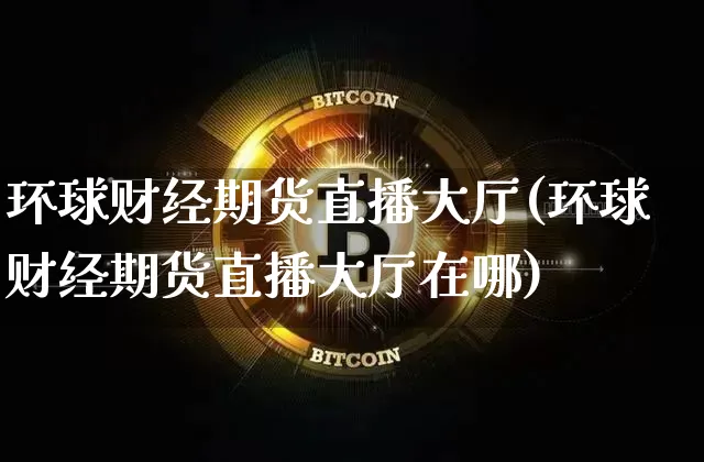 环球财经期货直播大厅(环球财经期货直播大厅在哪)_https://www.jianghaiboli.com_期货_第1张
