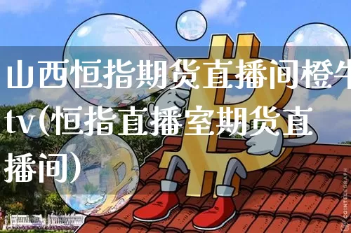山西恒指期货直播间橙牛tv(恒指直播室期货直播间)_https://www.jianghaiboli.com_期货_第1张
