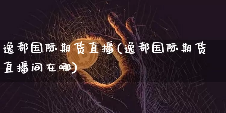 逸都国际期货直播(逸都国际期货直播间在哪)_https://www.jianghaiboli.com_期货_第1张