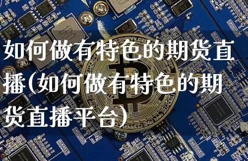 如何做有特色的期货直播(如何做有特色的期货直播平台)_https://www.jianghaiboli.com_期货_第1张