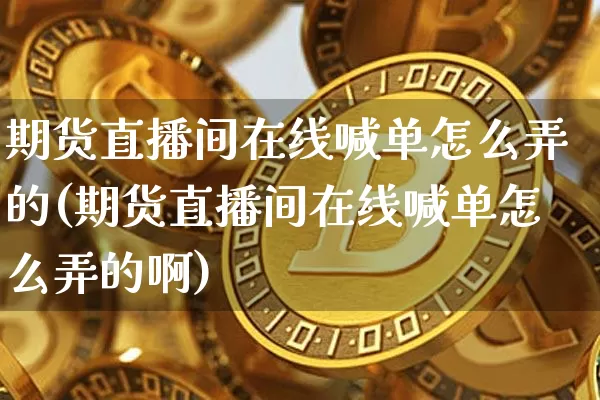 期货直播间在线喊单怎么弄的(期货直播间在线喊单怎么弄的啊)_https://www.jianghaiboli.com_期货_第1张