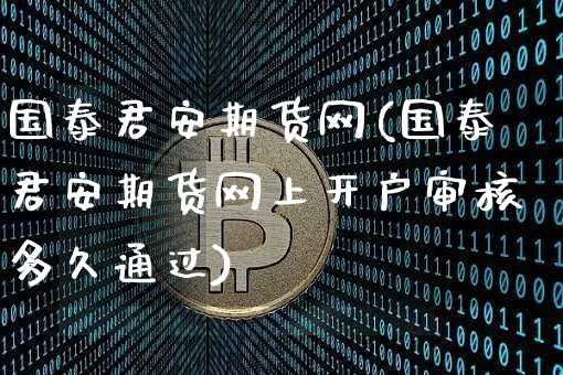 国泰君安期货网(国泰君安期货网上开户审核多久通过)_https://www.jianghaiboli.com_原油期货_第1张
