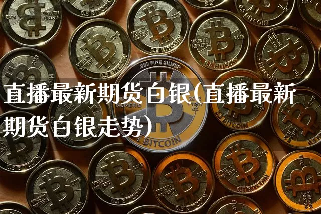 直播最新期货白银(直播最新期货白银走势)_https://www.jianghaiboli.com_原油期货_第1张