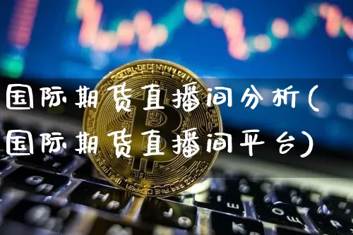 国际期货直播间分析(国际期货直播间平台)_https://www.jianghaiboli.com_黄金期货_第1张