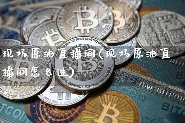 现场原油直播间(现场原油直播间怎么进)_https://www.jianghaiboli.com_原油期货_第1张