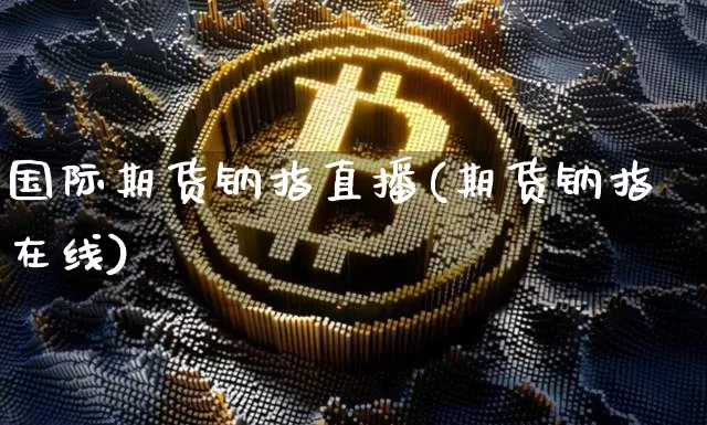 国际期货钠指直播(期货钠指在线)_https://www.jianghaiboli.com_期货_第1张