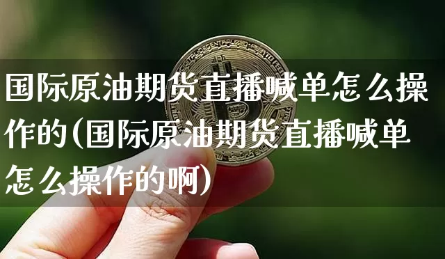 国际原油期货直播喊单怎么操作的(国际原油期货直播喊单怎么操作的啊)_https://www.jianghaiboli.com_期货_第1张