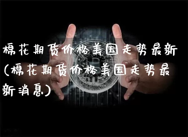 棉花期货价格美国走势最新(棉花期货价格美国走势最新消息)_https://www.jianghaiboli.com_黄金期货_第1张