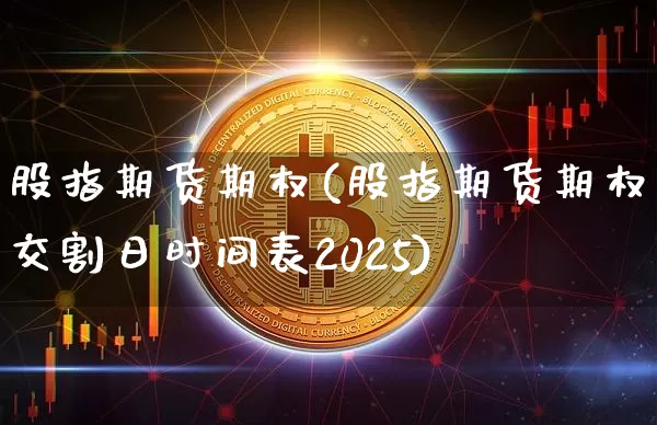 股指期货期权(股指期货期权交割日时间表2025)_https://www.jianghaiboli.com_期货_第1张