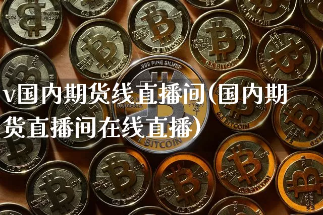 v国内期货线直播间(国内期货直播间在线直播)_https://www.jianghaiboli.com_黄金期货_第1张