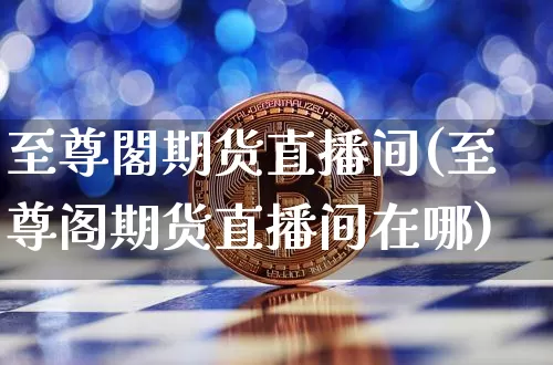 至尊閣期货直播间(至尊阁期货直播间在哪)_https://www.jianghaiboli.com_黄金期货_第1张