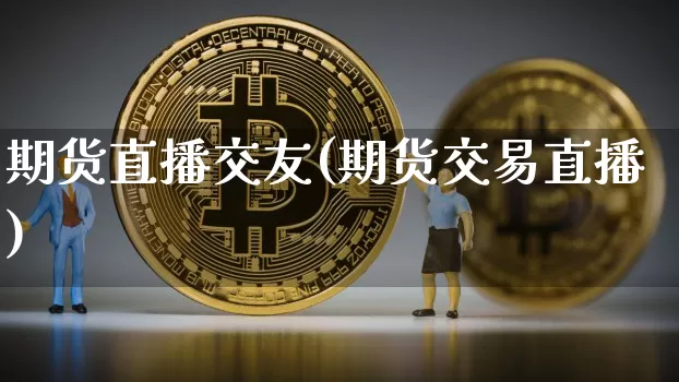 期货直播交友(期货交易直播)_https://www.jianghaiboli.com_外盘期货_第1张