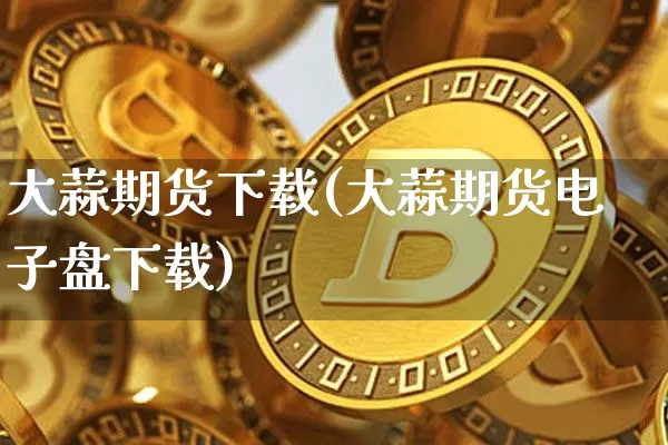大蒜期货下载(大蒜期货电子盘下载)_https://www.jianghaiboli.com_恒指期货_第1张