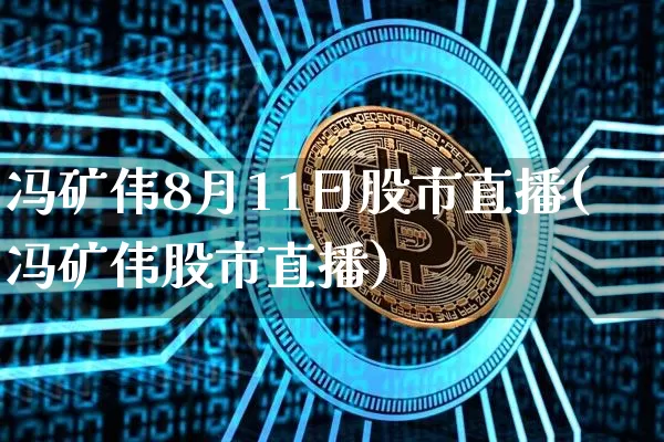 冯矿伟8月11日股市直播(冯矿伟股市直播)_https://www.jianghaiboli.com_外盘期货_第1张