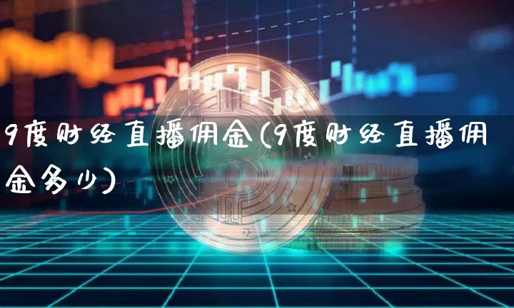 9度财经直播佣金(9度财经直播佣金多少)_https://www.jianghaiboli.com_外盘期货_第1张