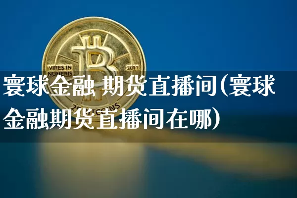 寰球金融 期货直播间(寰球金融期货直播间在哪)_https://www.jianghaiboli.com_外盘期货_第1张