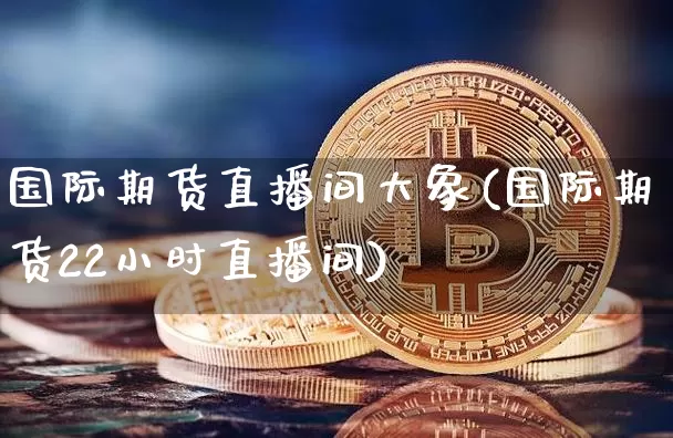 国际期货直播间大象(国际期货22小时直播间)_https://www.jianghaiboli.com_黄金期货_第1张