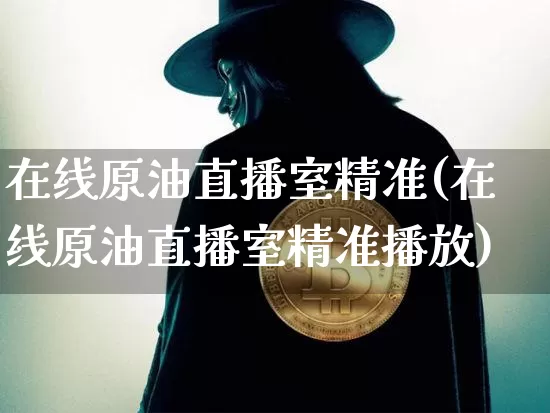在线原油直播室精准(在线原油直播室精准播放)_https://www.jianghaiboli.com_期货_第1张