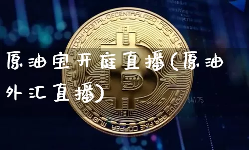 原油宝开庭直播(原油外汇直播)_https://www.jianghaiboli.com_黄金期货_第1张