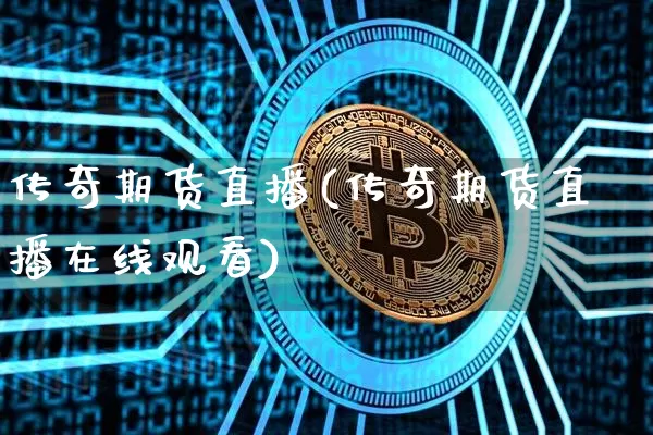 传奇期货直播(传奇期货直播在线观看)_https://www.jianghaiboli.com_期货_第1张