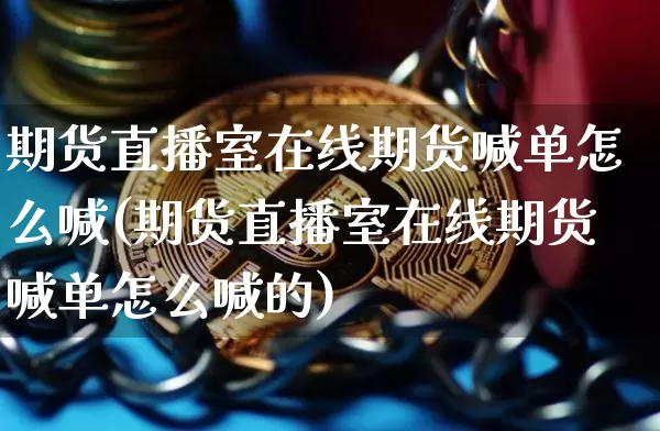 期货直播室在线期货喊单怎么喊(期货直播室在线期货喊单怎么喊的)_https://www.jianghaiboli.com_恒指期货_第1张