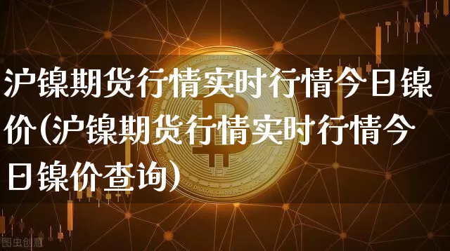 沪镍期货行情实时行情今日镍价(沪镍期货行情实时行情今日镍价查询)_https://www.jianghaiboli.com_黄金期货_第1张